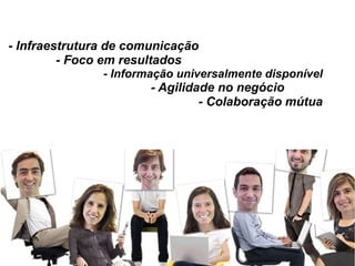 - Infraestrutura de comunicação
- Foco em resultados
- Informação universalmente disponível
- Agilidade no negócio
- Colaboração mútua
 