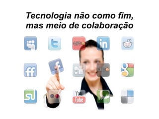 Tecnologia não como fim,
mas meio de colaboração
 