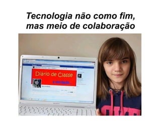 Tecnologia não como fim,
mas meio de colaboração
 