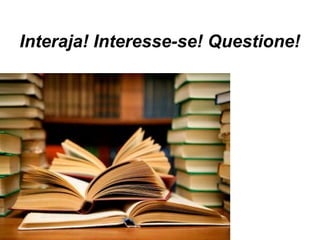 Interaja! Interesse-se! Questione!
 