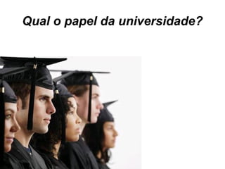 Qual o papel da universidade?
 