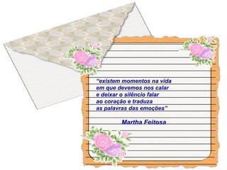 “existem momentos na vida
em que devemos nos calar
e deixar o silêncio falar
ao coração e traduza
as palavras das emoções”
Martha Feitosa
 