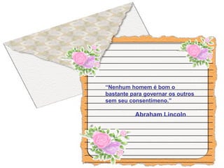 “Nenhum homem é bom o
bastante para governar os outros
sem seu consentimeno.”
Abraham Lincoln
 