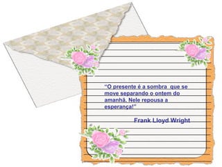 “O presente é a sombra que se
move separando o ontem do
amanhã. Nele repousa a
esperança!”
Frank Lloyd Wright
 