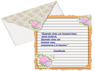 “Quando vires um homem bom,
tenta imitá-lo,
Quando vires um
homem mau,
examina-te a ti mesmo.”
Confúcio
 