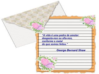 “A vida é uma pedra de amolar:
desgasta-nos ou afia-nos,
conforme o metal
de que somos feitos.”
George Bernard Shaw
 