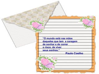 “O mundo está nas mãos
daqueles que tem a coragem
de sonhar e de correr
o risco, de viver
seus sonhos.”
Paulo Coelho
 
