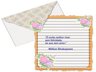 “É muito melhor viver
sem felicidade,
do que sem amor.”
Willian Shakspeare
 