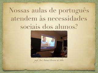 Nossas aulas de português
atendem às necessidades
sociais dos alunos?
prof. José Antonio Ferreira da Silva
 