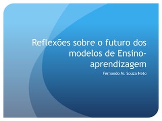 Reflexões sobre o futuro dos
modelos de Ensino-
aprendizagem
Fernando M. Souza Neto
 
