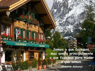 Somos o que fazemos, mas somos principalmente o que fazemos para mudar o que somos. (Eduardo Galeano) 
