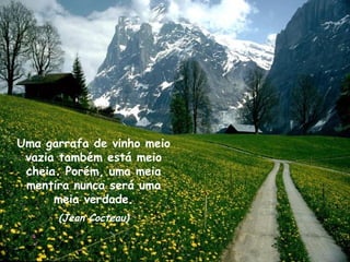 Uma garrafa de vinho meio
vazia também está meio
cheia. Porém, uma meia
mentira nunca será uma
meia verdade.
(Jean Cocteau)
 