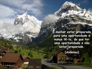 É melhor estar preparado
para uma oportunidade e
nunca tê-la, do que ter
uma oportunidade e não
estar preparado.
(Anônimo)
 
