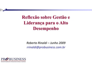Roberto Rinaldi – Junho 2009
rrinaldi@probusiness.com.br
Reflexão sobre Gestão e
Liderança para o Alto
Desempenho
 