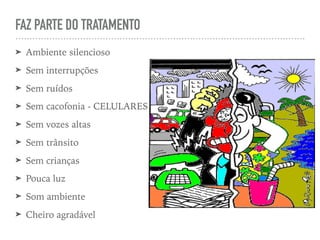 FAZ PARTE DO TRATAMENTO
➤ Ambiente silencioso
➤ Sem interrupções
➤ Sem ruídos
➤ Sem cacofonia - CELULARES
➤ Sem vozes altas
➤ Sem trânsito
➤ Sem crianças
➤ Pouca luz
➤ Som ambiente
➤ Cheiro agradável
 