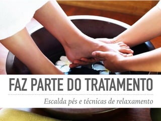 FAZ PARTE DO TRATAMENTO
Escalda pés e técnicas de relaxamento
 