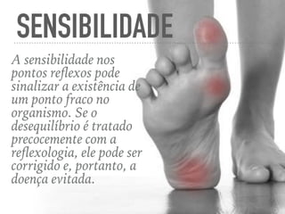 SENSIBILIDADE
A sensibilidade nos
pontos reﬂexos pode
sinalizar a existência de
um ponto fraco no
organismo. Se o
desequilíbrio é tratado
precocemente com a
reﬂexologia, ele pode ser
corrigido e, portanto, a
doença evitada.
 