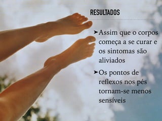RESULTADOS
➤Assim que o corpos
começa a se curar e
os sintomas são
aliviados
➤Os pontos de
reﬂexos nos pés
tornam-se menos
sensíveis
 