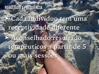 RESULTADO E FREQUÊNCIA
➤ Cada indivíduo tem uma
receptividade diferente
➤ Aconselhado resultado
terapêuticos a partir de 5
ou mais sessões
 