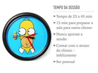 TEMPO DA SESSÃO
➤ Tempo de 25 a 45 min
➤ 15 min para preparar a
sala para outro cliente
➤ Nunca apresse a
sessão
➤ Contar com o atraso
do cliente -
infelizmente
➤ Ser pontual
 