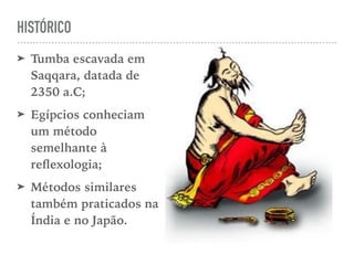 HISTÓRICO
➤ Tumba escavada em
Saqqara, datada de
2350 a.C;
➤ Egípcios conheciam
um método
semelhante à
reﬂexologia;
➤ Métodos similares
também praticados na
Índia e no Japão.
 