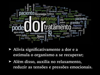 ➤ Alivia signiﬁcativamente a dor e a
estimula o organismo a se recuperar;
➤ Além disso, auxilia no relaxamento,
reduzir as tensões e pressões emocionais.
 