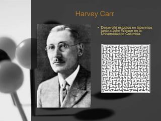 Harvey Carr
• Desarrolló estudios en laberintos
junto a John Watson en la
Universidad de Columbia.
 