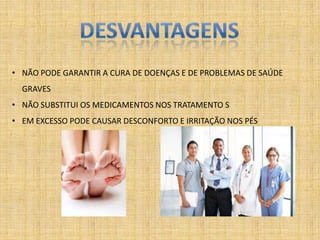 • NÃO PODE GARANTIR A CURA DE DOENÇAS E DE PROBLEMAS DE SAÚDE
  GRAVES
• NÃO SUBSTITUI OS MEDICAMENTOS NOS TRATAMENTO S
• EM EXCESSO PODE CAUSAR DESCONFORTO E IRRITAÇÃO NOS PÉS
 