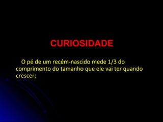 CURIOSIDADE
O pé de um recém-nascido mede 1/3 do
comprimento do tamanho que ele vai ter quando
crescer;
 