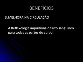 BENEFÍCIOSBENEFÍCIOS
3.3.MELHORA NA CIRCULAÇÃOMELHORA NA CIRCULAÇÃO
A Reflexologia impulsiona o fluxo sangüíneoA Reflexologia impulsiona o fluxo sangüíneo
para todas as partes do corpo.para todas as partes do corpo.
 