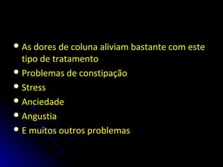 As dores de coluna aliviam bastante com este
tipo de tratamento
Problemas de constipação
Stress
Anciedade
Angustia
E muitos outros problemas
 