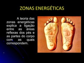ZONAS ENERGÉTICASZONAS ENERGÉTICAS
A teoria das
zonas energéticas
explica a ligação
entre as áreas
reflexas dos pés e
as partes do corpo
com as quais
correspondem.
.
 