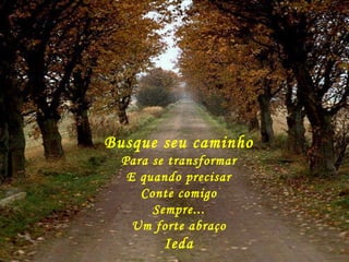 Busque seu caminho Para se transformar E quando precisar Conte comigo Sempre... Um forte abraço Ieda 