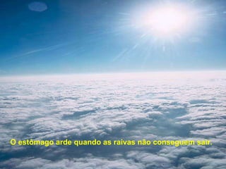 O estômago arde quando as raivas não conseguem sair.   