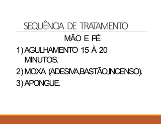 SEQUÊNCIA DE TRATAMENTO
MÃO E PÉ
1)AGULHAMENTO 15 À 20
MINUTOS.
2)MOXA (ADESIVA,BASTÃO,INCENSO).
3)APONGUE.
 