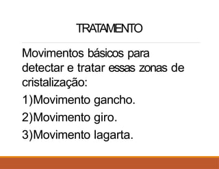 TRA
T
AMENTO
Movimentos básicos para
detectar e tratar essas zonas de
cristalização:
1)Movimento gancho.
2)Movimento giro.
3)Movimento lagarta.
 