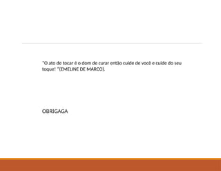 “O ato de tocar é o dom de curar então cuide de você e cuide do seu
toque! “(EMELINE DE MARCO).
OBRIGAGA
 