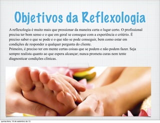 Objetivos da Reflexologia
A reflexologia é muito mais que pressionar da maneira certa o lugar certo. O profissional
precis...