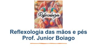 Reflexologia das mãos e pés
Prof. Junior Boiago
 