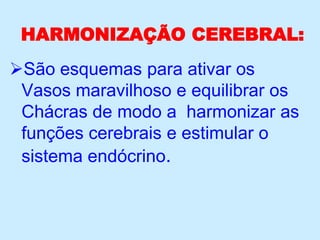 HARMONIZAÇÃO CEREBRAL:
São esquemas para ativar os
Vasos maravilhoso e equilibrar os
Chácras de modo a harmonizar as
funções cerebrais e estimular o
sistema endócrino.
 