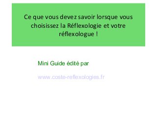 Ce que vous devez savoir lorsque vous 
choisissez la Réflexologie et votre 
réflexologue ! 
Mini Guide édité par 
www.coste-reflexologies.fr 
 