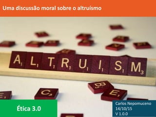 Carlos Nepomuceno
14/10/15
V 1.0.0
Uma discussão moral sobre o altruísmo
Ética 3.0
 