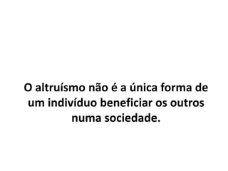 O altruísmo não é a única forma de
um indivíduo beneficiar os outros
numa sociedade.
 