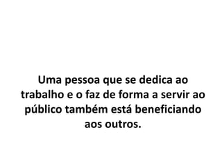 Uma pessoa que se dedica ao
trabalho e o faz de forma a servir ao
público também está beneficiando
aos outros.
 