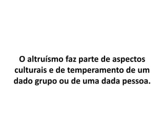 O altruísmo faz parte de aspectos
culturais e de temperamento de um
dado grupo ou de uma dada pessoa.
 