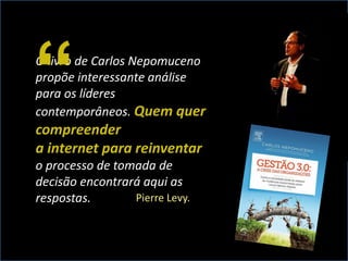 O livro de Carlos Nepomuceno
propõe interessante análise
para os líderes
contemporâneos. Quem quer
compreender
a internet para reinventar
o processo de tomada de
decisão encontrará aqui as
respostas. Pierre Levy.
“
 