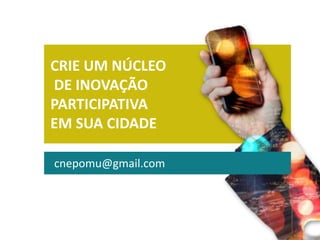 CRIE UM NÚCLEO
DE INOVAÇÃO
PARTICIPATIVA
EM SUA CIDADE
cnepomu@gmail.com
 