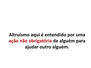 Altruísmo aqui é entendido por uma
ação não obrigatória de alguém para
ajudar outro alguém.
 