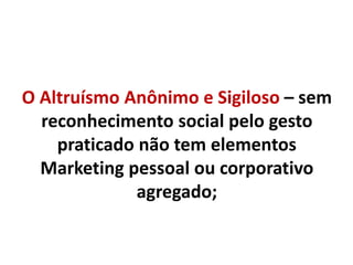O Altruísmo Anônimo e Sigiloso – sem
reconhecimento social pelo gesto
praticado não tem elementos
Marketing pessoal ou corporativo
agregado;
 