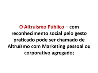 O Altruísmo Público – com
reconhecimento social pelo gesto
praticado pode ser chamado de
Altruísmo com Marketing pessoal ou
corporativo agregado;
 